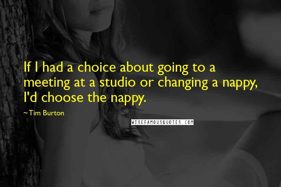 Tim Burton Quotes: If I had a choice about going to a meeting at a studio or changing a nappy, I'd choose the nappy.