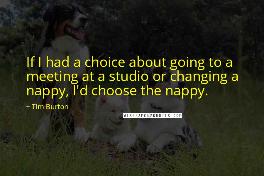 Tim Burton Quotes: If I had a choice about going to a meeting at a studio or changing a nappy, I'd choose the nappy.