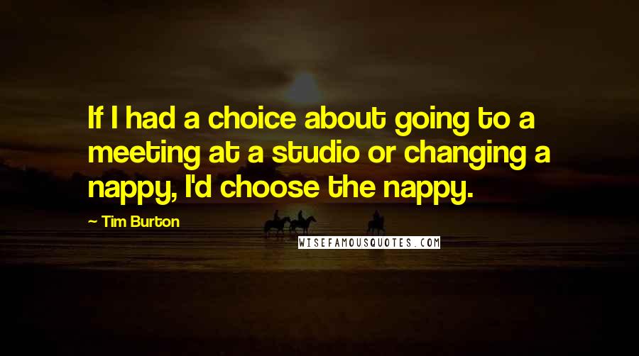 Tim Burton Quotes: If I had a choice about going to a meeting at a studio or changing a nappy, I'd choose the nappy.