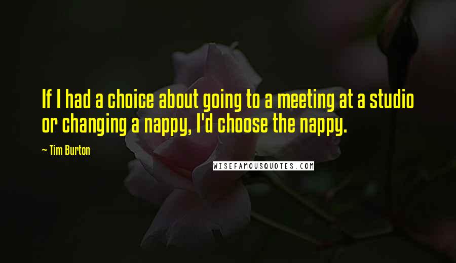 Tim Burton Quotes: If I had a choice about going to a meeting at a studio or changing a nappy, I'd choose the nappy.