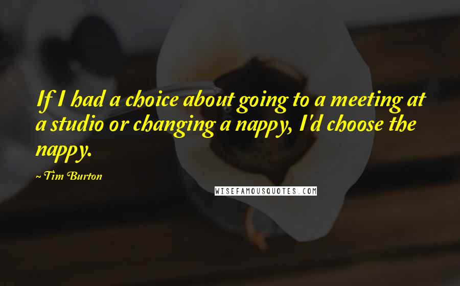 Tim Burton Quotes: If I had a choice about going to a meeting at a studio or changing a nappy, I'd choose the nappy.