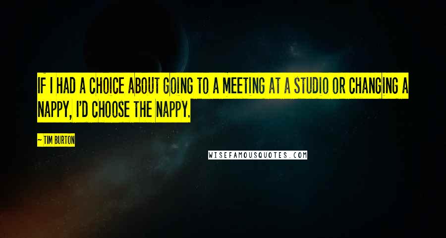 Tim Burton Quotes: If I had a choice about going to a meeting at a studio or changing a nappy, I'd choose the nappy.