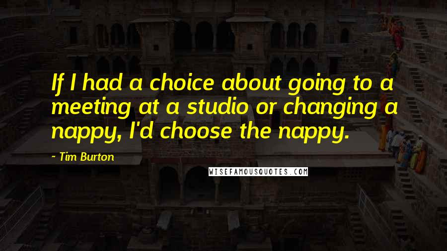 Tim Burton Quotes: If I had a choice about going to a meeting at a studio or changing a nappy, I'd choose the nappy.