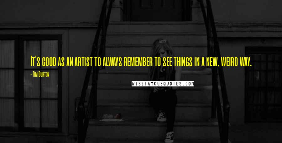 Tim Burton Quotes: It's good as an artist to always remember to see things in a new, weird way.
