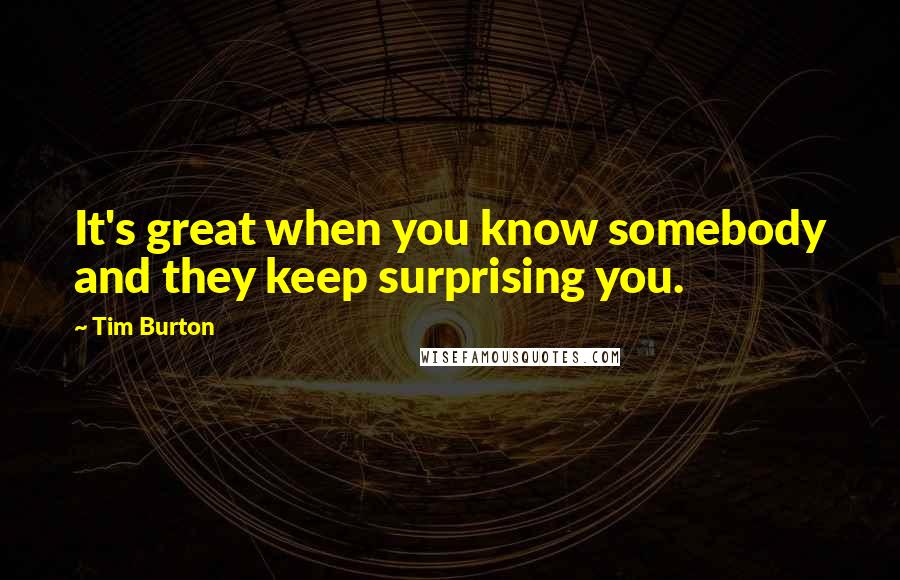 Tim Burton Quotes: It's great when you know somebody and they keep surprising you.