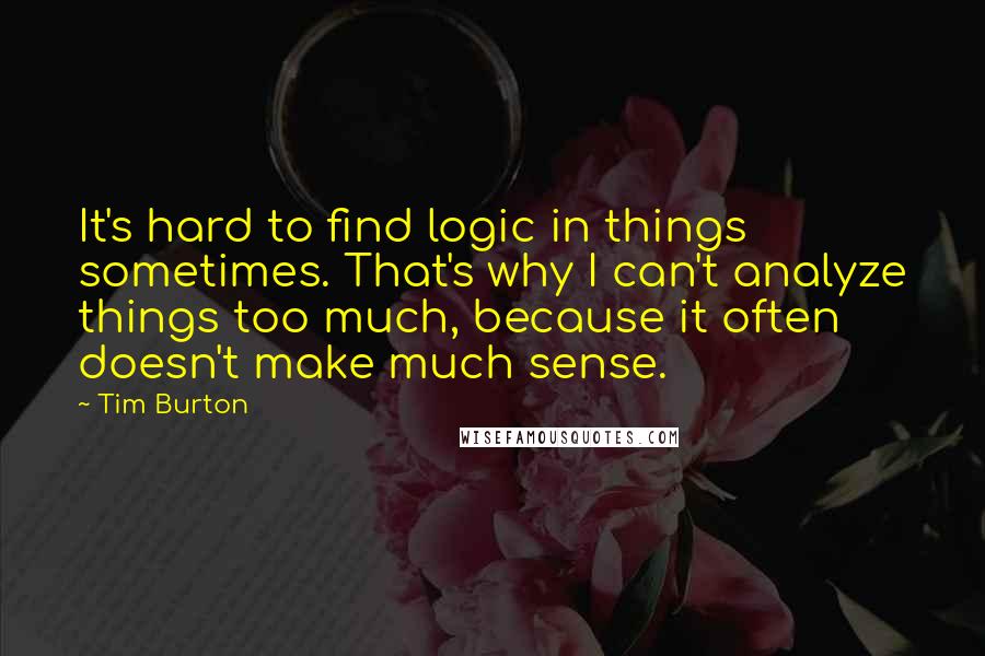Tim Burton Quotes: It's hard to find logic in things sometimes. That's why I can't analyze things too much, because it often doesn't make much sense.