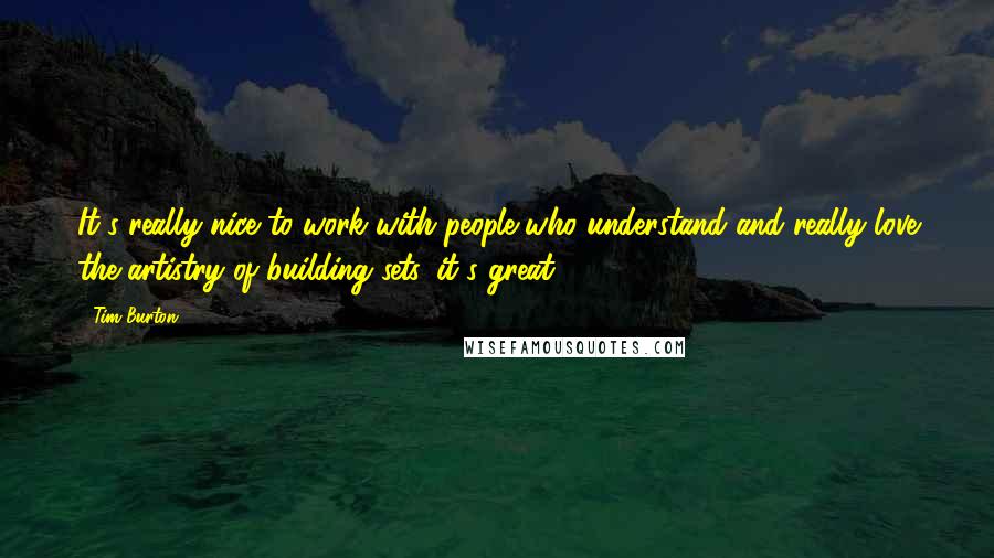 Tim Burton Quotes: It's really nice to work with people who understand and really love the artistry of building sets, it's great.