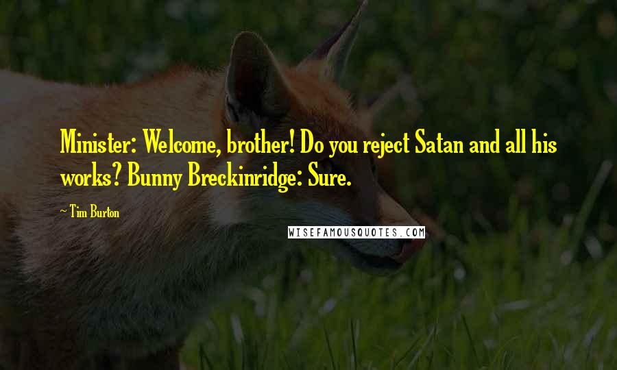 Tim Burton Quotes: Minister: Welcome, brother! Do you reject Satan and all his works? Bunny Breckinridge: Sure.