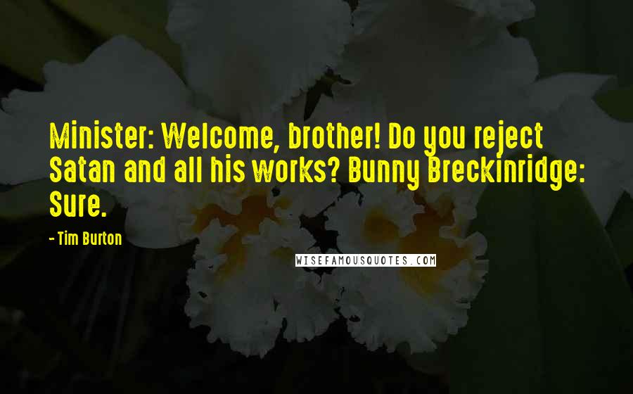 Tim Burton Quotes: Minister: Welcome, brother! Do you reject Satan and all his works? Bunny Breckinridge: Sure.