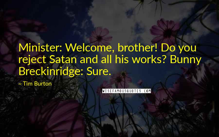 Tim Burton Quotes: Minister: Welcome, brother! Do you reject Satan and all his works? Bunny Breckinridge: Sure.