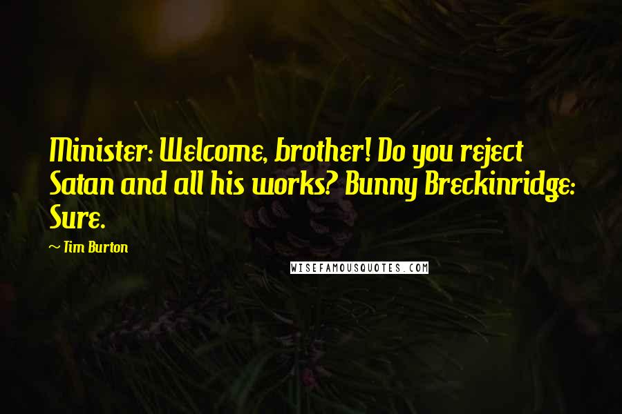 Tim Burton Quotes: Minister: Welcome, brother! Do you reject Satan and all his works? Bunny Breckinridge: Sure.