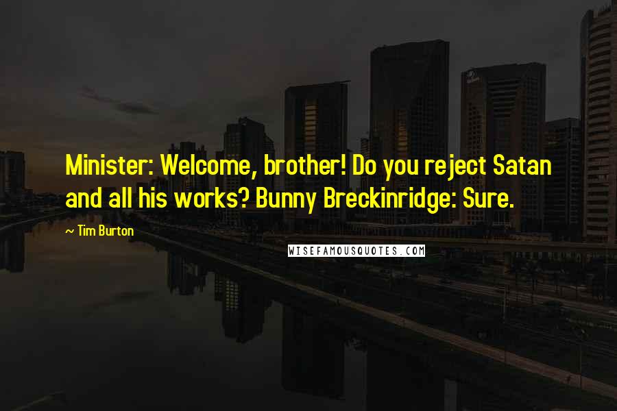 Tim Burton Quotes: Minister: Welcome, brother! Do you reject Satan and all his works? Bunny Breckinridge: Sure.
