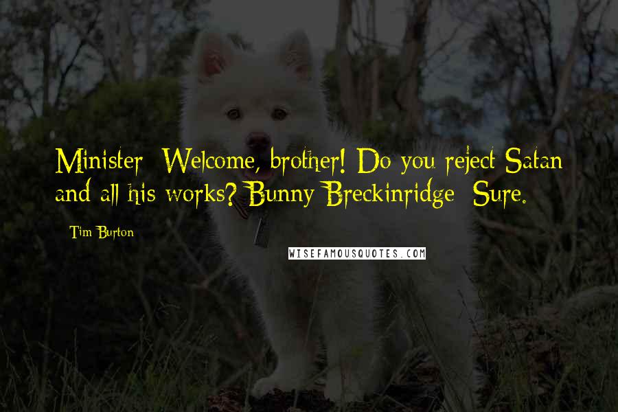 Tim Burton Quotes: Minister: Welcome, brother! Do you reject Satan and all his works? Bunny Breckinridge: Sure.