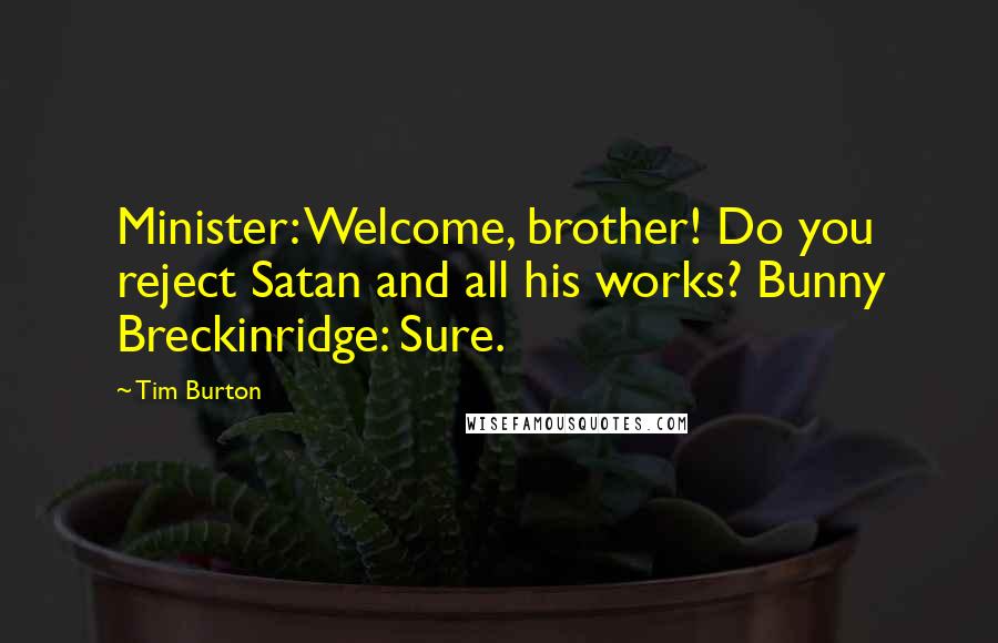 Tim Burton Quotes: Minister: Welcome, brother! Do you reject Satan and all his works? Bunny Breckinridge: Sure.