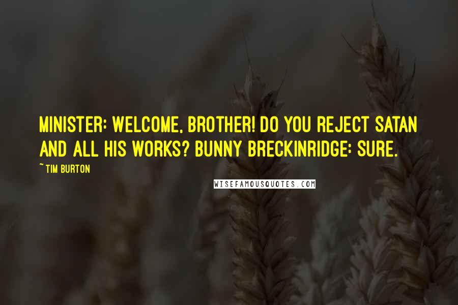 Tim Burton Quotes: Minister: Welcome, brother! Do you reject Satan and all his works? Bunny Breckinridge: Sure.