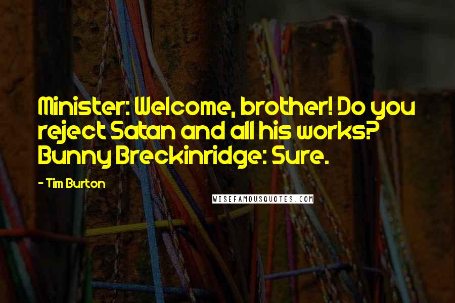 Tim Burton Quotes: Minister: Welcome, brother! Do you reject Satan and all his works? Bunny Breckinridge: Sure.