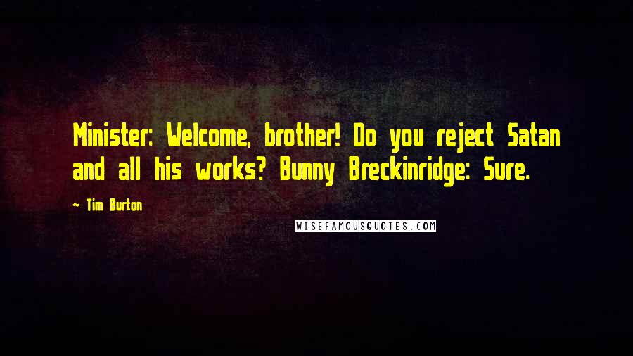 Tim Burton Quotes: Minister: Welcome, brother! Do you reject Satan and all his works? Bunny Breckinridge: Sure.