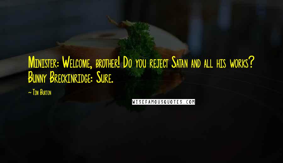 Tim Burton Quotes: Minister: Welcome, brother! Do you reject Satan and all his works? Bunny Breckinridge: Sure.