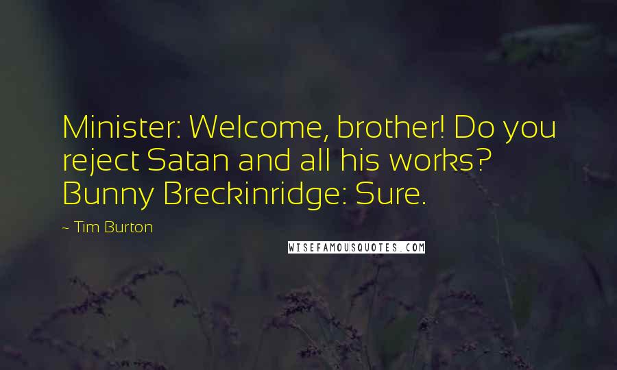 Tim Burton Quotes: Minister: Welcome, brother! Do you reject Satan and all his works? Bunny Breckinridge: Sure.