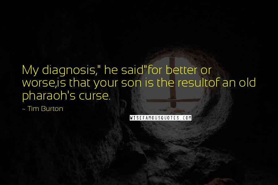 Tim Burton Quotes: My diagnosis," he said"for better or worse,is that your son is the resultof an old pharaoh's curse.