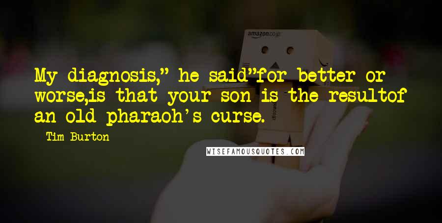 Tim Burton Quotes: My diagnosis," he said"for better or worse,is that your son is the resultof an old pharaoh's curse.