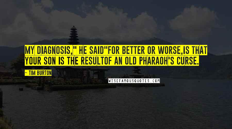 Tim Burton Quotes: My diagnosis," he said"for better or worse,is that your son is the resultof an old pharaoh's curse.