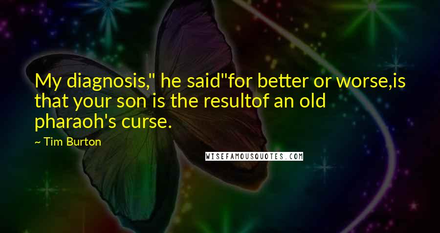 Tim Burton Quotes: My diagnosis," he said"for better or worse,is that your son is the resultof an old pharaoh's curse.