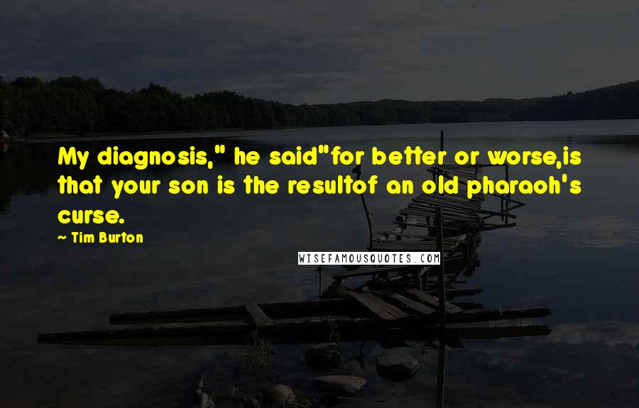 Tim Burton Quotes: My diagnosis," he said"for better or worse,is that your son is the resultof an old pharaoh's curse.