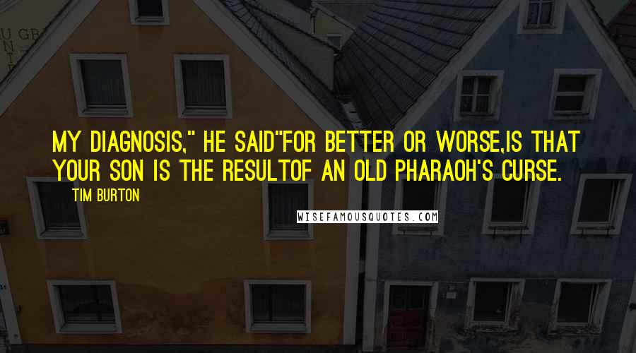 Tim Burton Quotes: My diagnosis," he said"for better or worse,is that your son is the resultof an old pharaoh's curse.