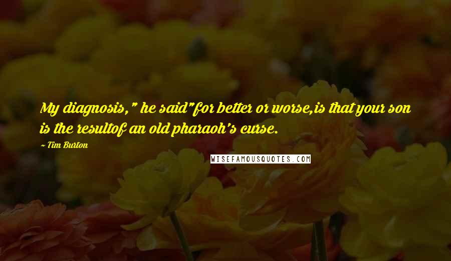 Tim Burton Quotes: My diagnosis," he said"for better or worse,is that your son is the resultof an old pharaoh's curse.