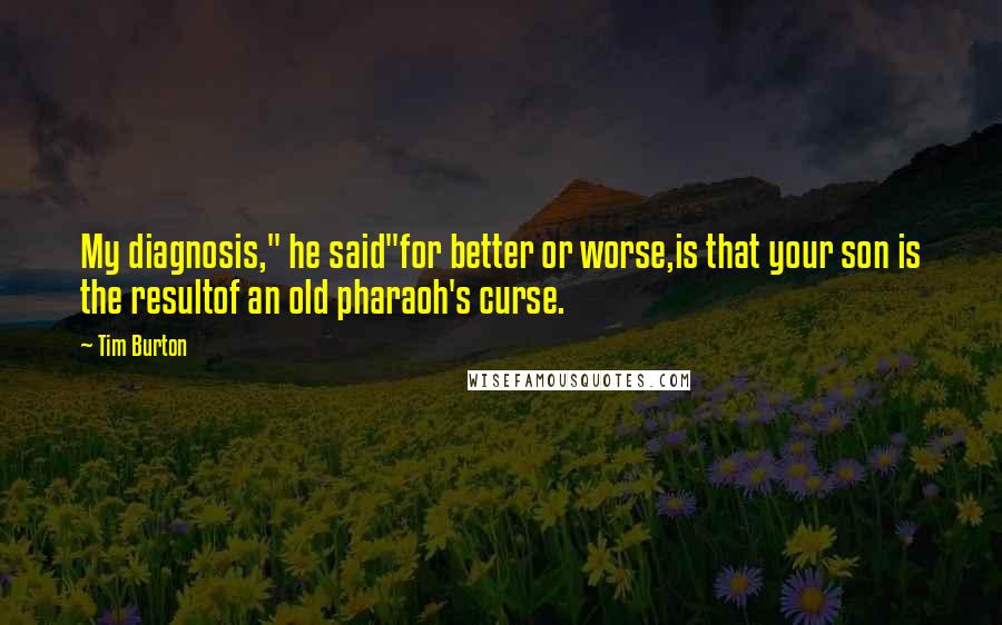 Tim Burton Quotes: My diagnosis," he said"for better or worse,is that your son is the resultof an old pharaoh's curse.