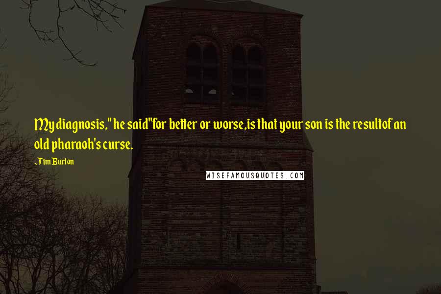 Tim Burton Quotes: My diagnosis," he said"for better or worse,is that your son is the resultof an old pharaoh's curse.