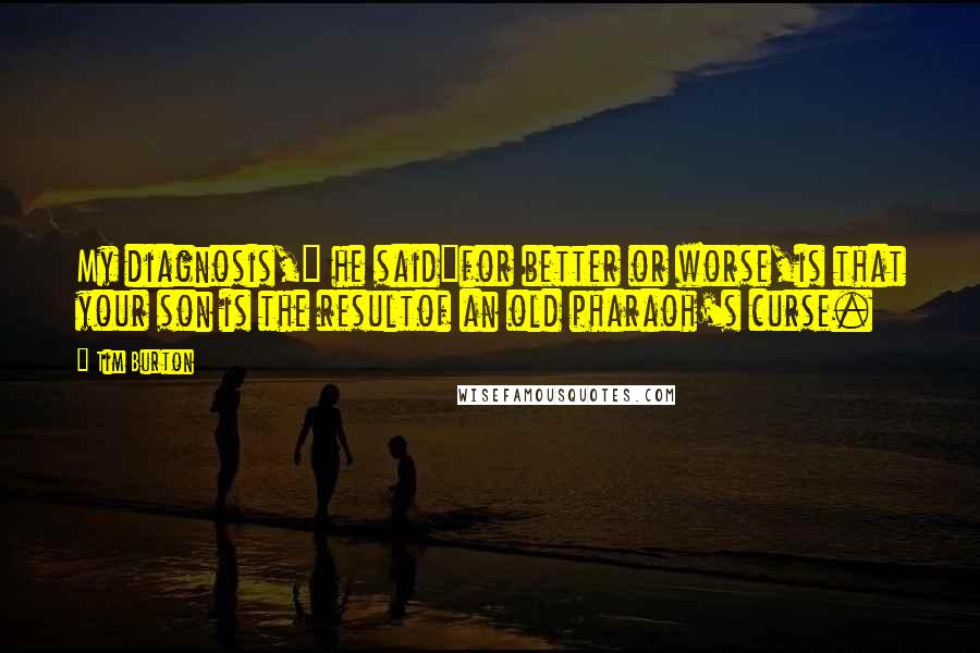 Tim Burton Quotes: My diagnosis," he said"for better or worse,is that your son is the resultof an old pharaoh's curse.