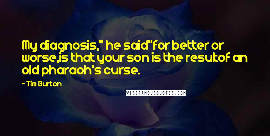 Tim Burton Quotes: My diagnosis," he said"for better or worse,is that your son is the resultof an old pharaoh's curse.