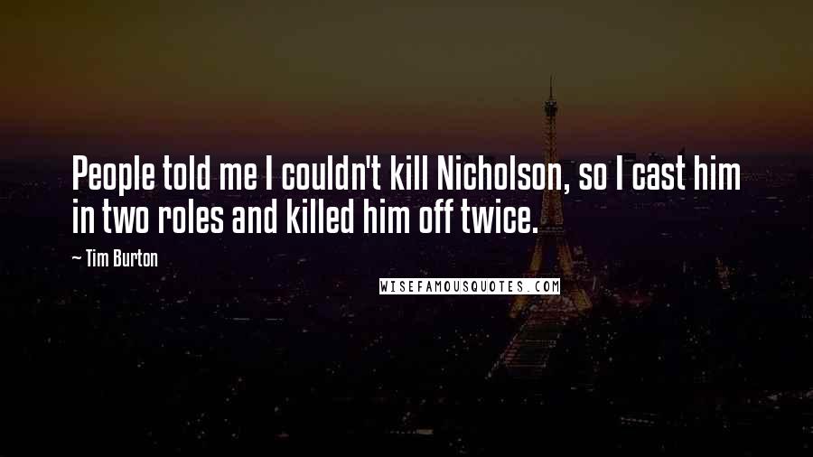 Tim Burton Quotes: People told me I couldn't kill Nicholson, so I cast him in two roles and killed him off twice.