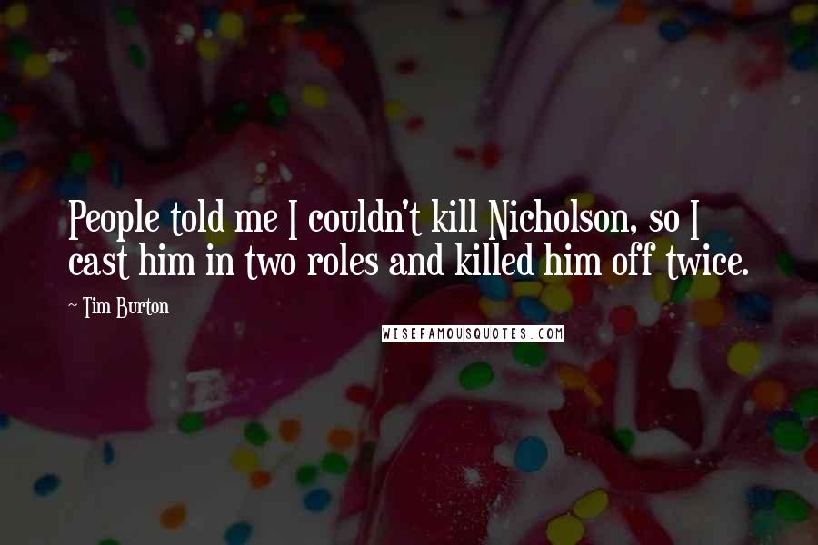 Tim Burton Quotes: People told me I couldn't kill Nicholson, so I cast him in two roles and killed him off twice.