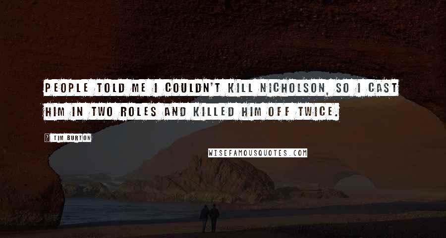 Tim Burton Quotes: People told me I couldn't kill Nicholson, so I cast him in two roles and killed him off twice.