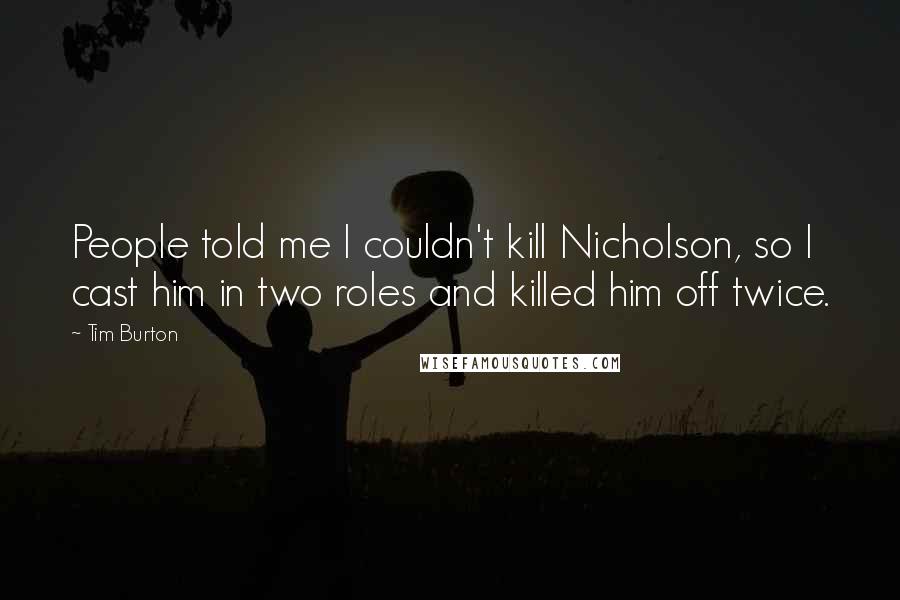 Tim Burton Quotes: People told me I couldn't kill Nicholson, so I cast him in two roles and killed him off twice.