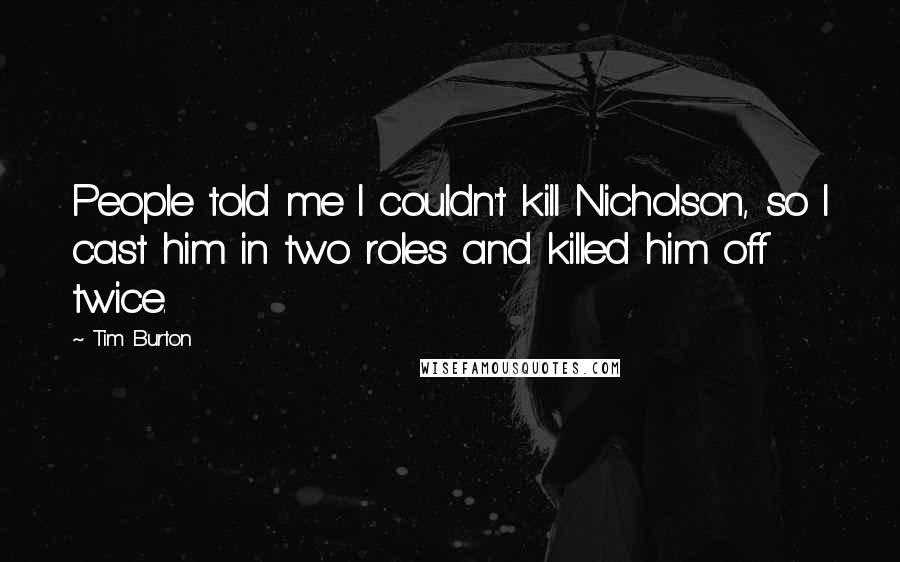 Tim Burton Quotes: People told me I couldn't kill Nicholson, so I cast him in two roles and killed him off twice.