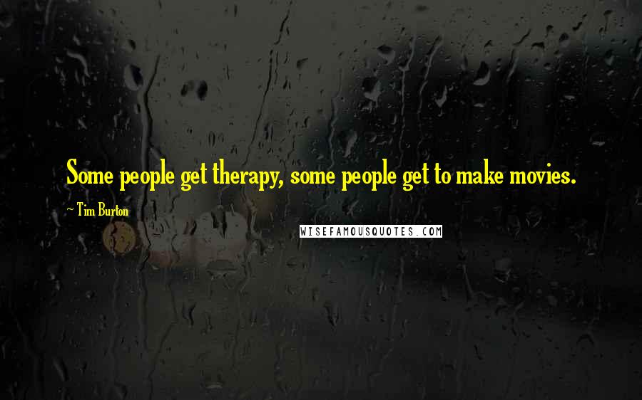 Tim Burton Quotes: Some people get therapy, some people get to make movies.