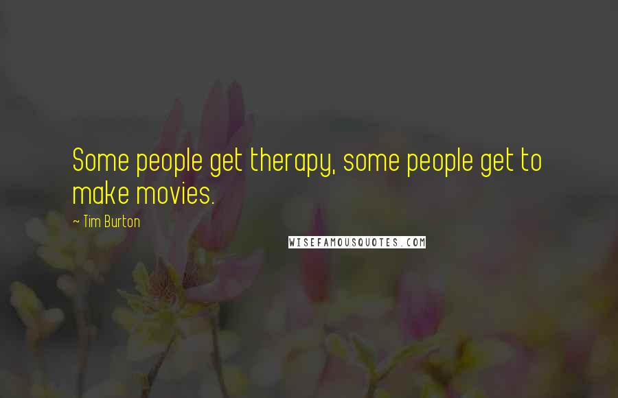 Tim Burton Quotes: Some people get therapy, some people get to make movies.