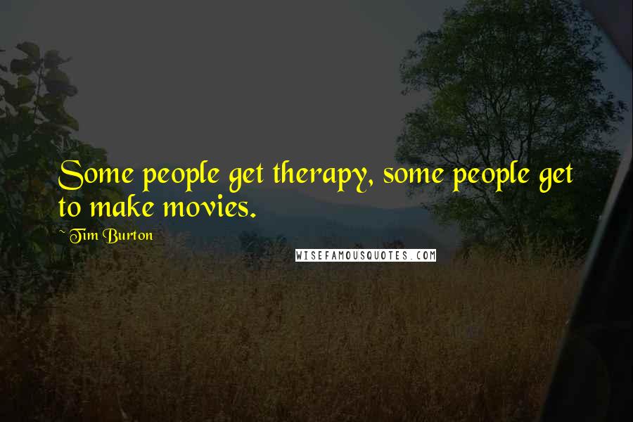 Tim Burton Quotes: Some people get therapy, some people get to make movies.