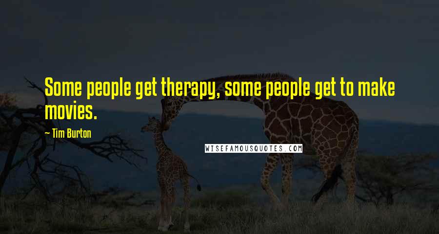 Tim Burton Quotes: Some people get therapy, some people get to make movies.