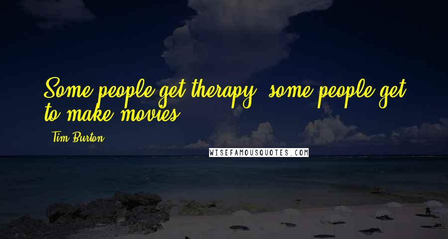 Tim Burton Quotes: Some people get therapy, some people get to make movies.