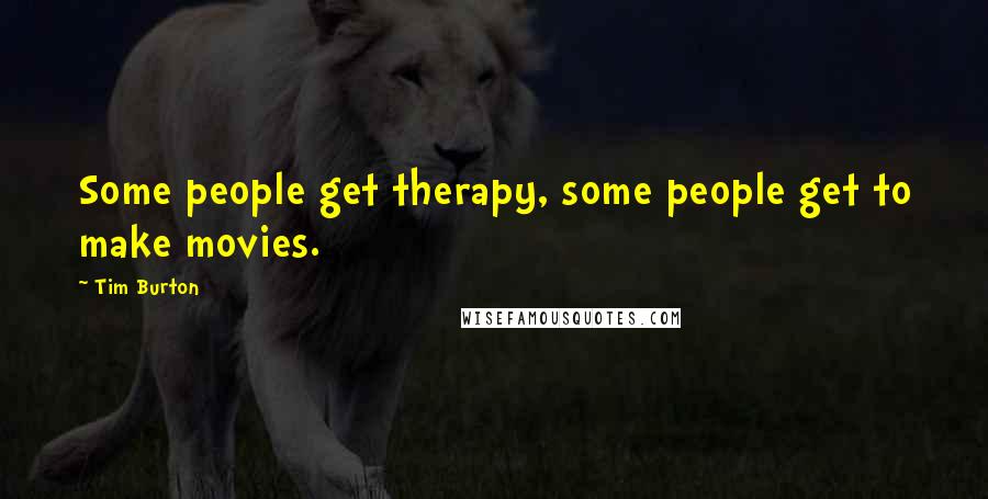 Tim Burton Quotes: Some people get therapy, some people get to make movies.