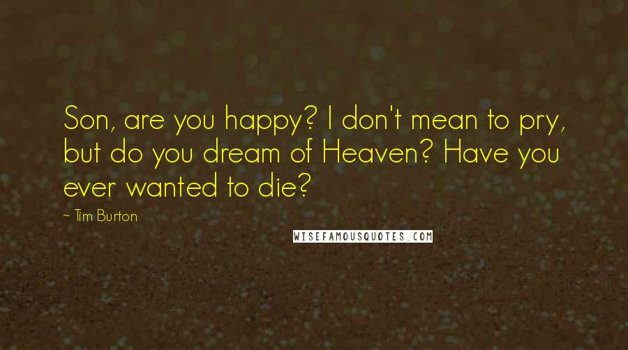 Tim Burton Quotes: Son, are you happy? I don't mean to pry, but do you dream of Heaven? Have you ever wanted to die?