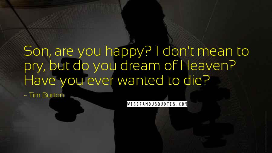 Tim Burton Quotes: Son, are you happy? I don't mean to pry, but do you dream of Heaven? Have you ever wanted to die?