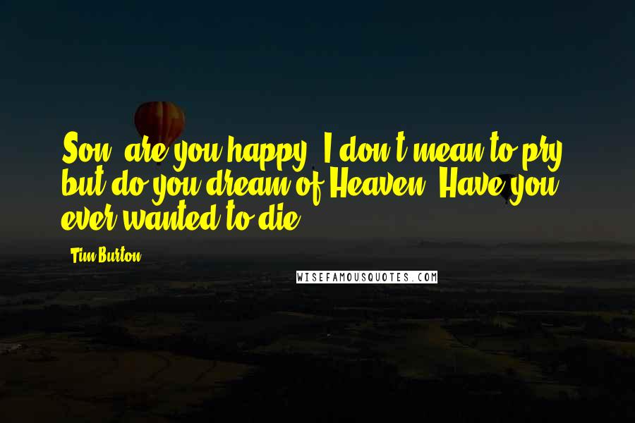 Tim Burton Quotes: Son, are you happy? I don't mean to pry, but do you dream of Heaven? Have you ever wanted to die?