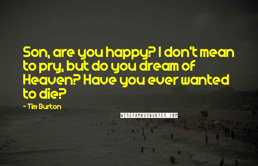 Tim Burton Quotes: Son, are you happy? I don't mean to pry, but do you dream of Heaven? Have you ever wanted to die?