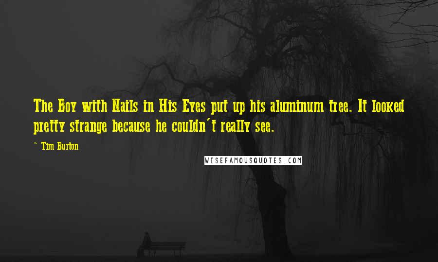 Tim Burton Quotes: The Boy with Nails in His Eyes put up his aluminum tree. It looked pretty strange because he couldn't really see.